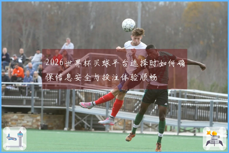 2026世界杯买球平台选择时如何确保信息安全与投注体验顺畅