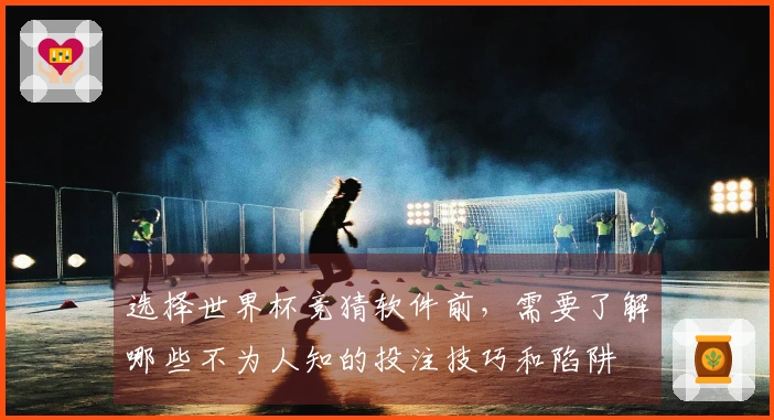 选择世界杯竞猜软件前，需要了解哪些不为人知的投注技巧和陷阱