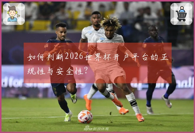 如何判断2026世界杯开户平台的正规性与安全性？