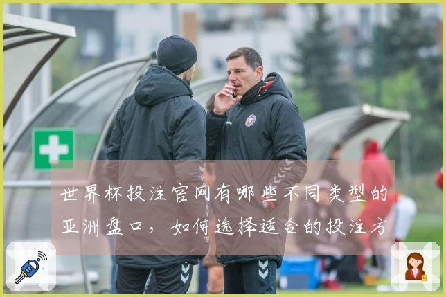 世界杯投注官网有哪些不同类型的亚洲盘口，如何选择适合的投注方式？