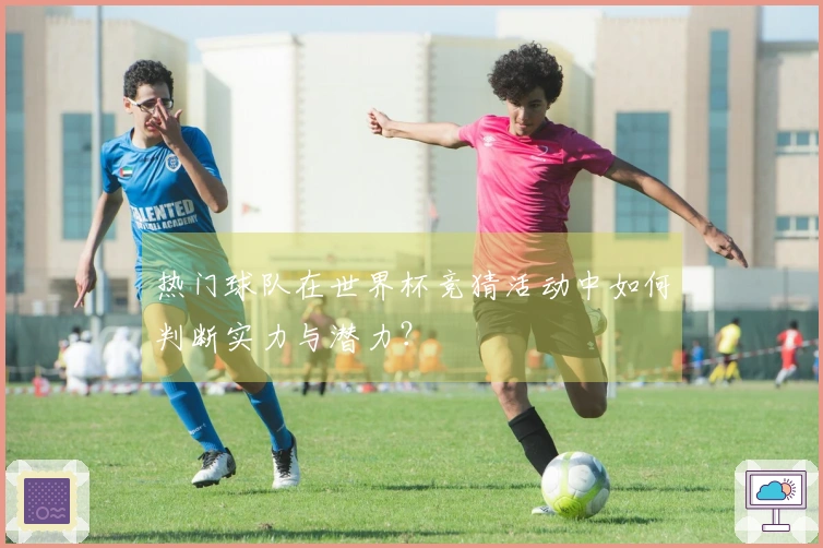 热门球队在世界杯竞猜活动中如何判断实力与潜力？
