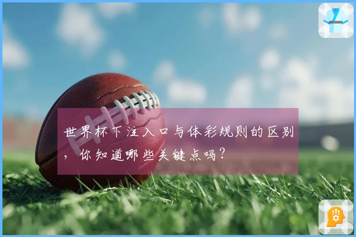 世界杯下注入口与体彩规则的区别，你知道哪些关键点吗？