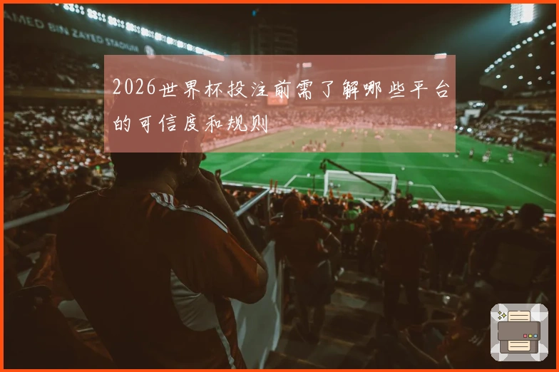 2026世界杯投注前需了解哪些平台的可信度和规则